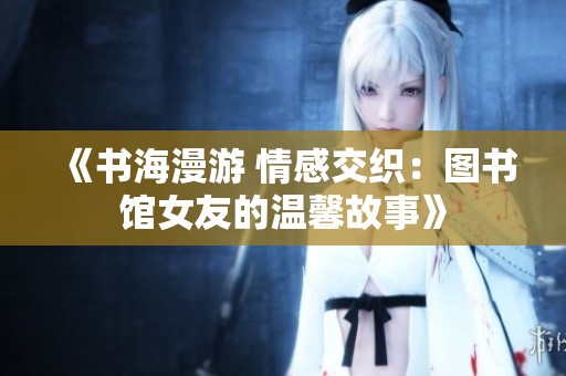《书海漫游 情感交织：图书馆女友的温馨故事》
