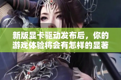 新版显卡驱动发布后，你的游戏体验将会有怎样的显著提升？