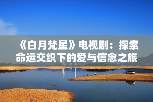 《白月梵星》电视剧：探索命运交织下的爱与信念之旅