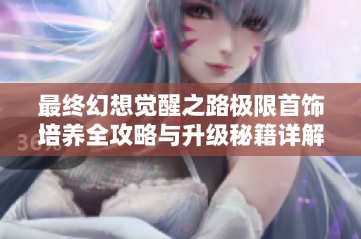 最终幻想觉醒之路极限首饰培养全攻略与升级秘籍详解