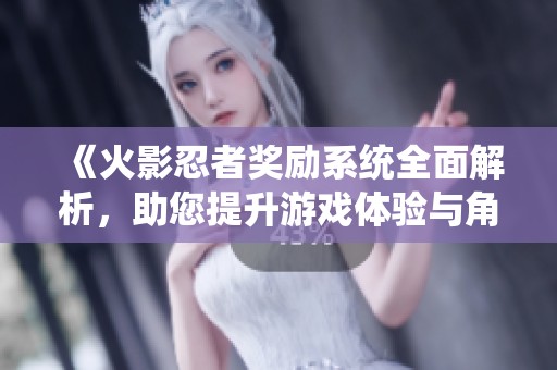 《火影忍者奖励系统全面解析，助您提升游戏体验与角色实力》