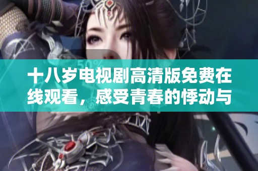 十八岁电视剧高清版免费在线观看，感受青春的悸动与成长的烦恼