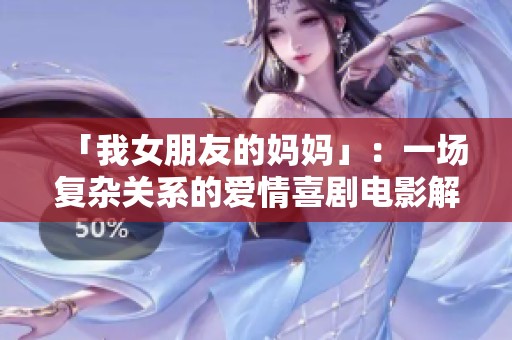「我女朋友的妈妈」：一场复杂关系的爱情喜剧电影解析与感悟
