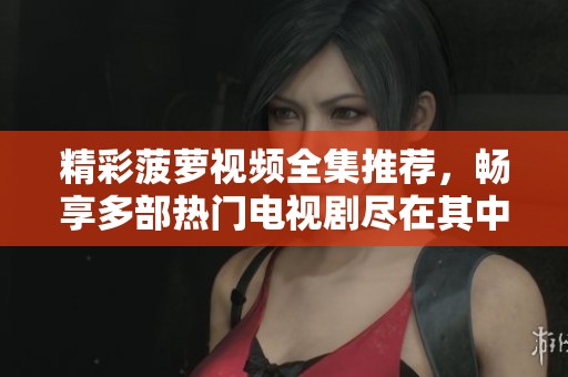 精彩菠萝视频全集推荐，畅享多部热门电视剧尽在其中