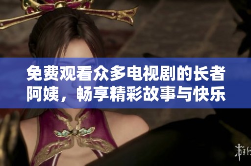 免费观看众多电视剧的长者阿姨，畅享精彩故事与快乐时光