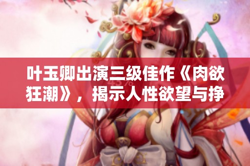 叶玉卿出演三级佳作《肉欲狂潮》，揭示人性欲望与挣扎的深刻故事