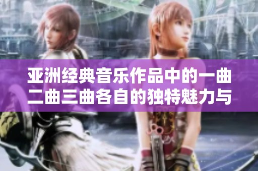 亚洲经典音乐作品中的一曲二曲三曲各自的独特魅力与风格解析