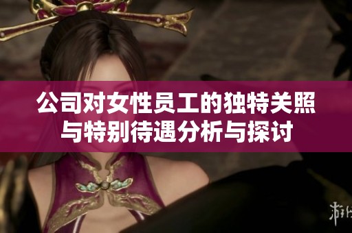 公司对女性员工的独特关照与特别待遇分析与探讨