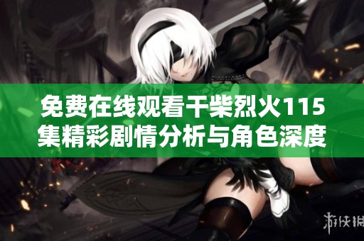 免费在线观看干柴烈火115集精彩剧情分析与角色深度解读