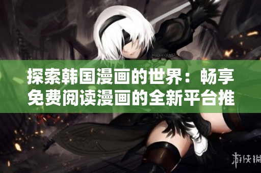 探索韩国漫画的世界：畅享免费阅读漫画的全新平台推荐