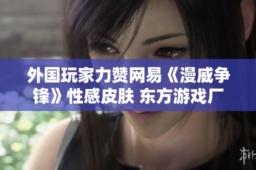 外国玩家力赞网易《漫威争锋》性感皮肤 东方游戏厂商的魅力之作