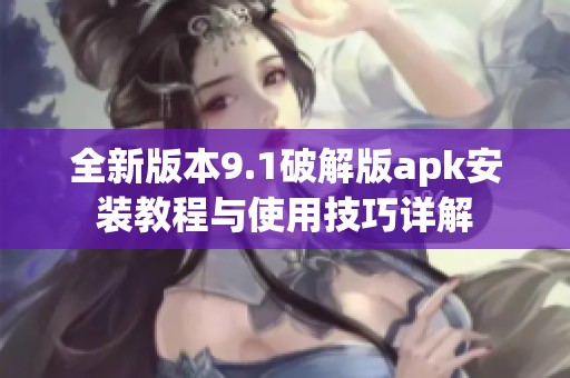 全新版本9.1破解版apk安装教程与使用技巧详解