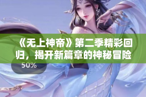 《无上神帝》第二季精彩回归，揭开新篇章的神秘冒险之旅