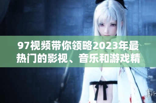 97视频带你领略2023年最热门的影视、音乐和游戏精彩内容解析