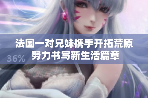 法国一对兄妹携手开拓荒原 努力书写新生活篇章