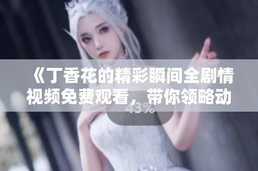 《丁香花的精彩瞬间全剧情视频免费观看，带你领略动人故事》