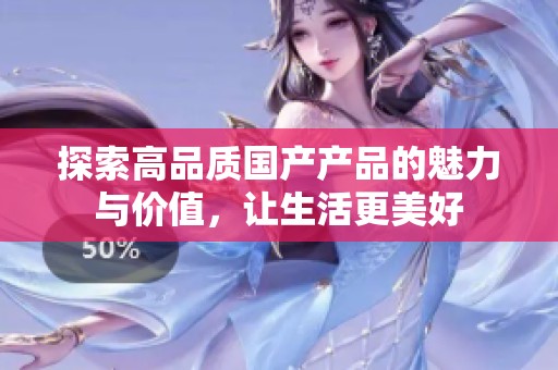 探索高品质国产产品的魅力与价值，让生活更美好