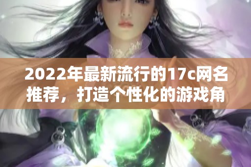 2022年最新流行的17c网名推荐，打造个性化的游戏角色与社交形象