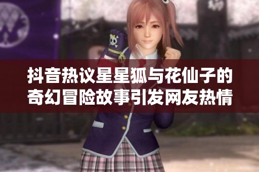 抖音热议星星狐与花仙子的奇幻冒险故事引发网友热情讨论