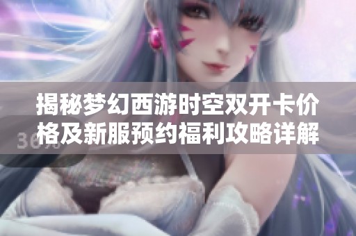 揭秘梦幻西游时空双开卡价格及新服预约福利攻略详解