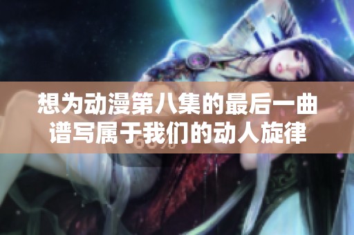 想为动漫第八集的最后一曲谱写属于我们的动人旋律
