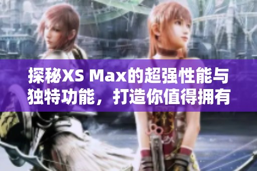 探秘XS Max的超强性能与独特功能，打造你值得拥有的智能手机体验