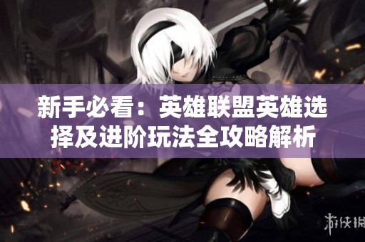 新手必看：英雄联盟英雄选择及进阶玩法全攻略解析