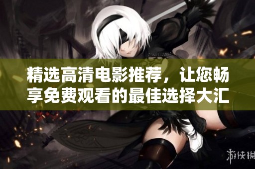 精选高清电影推荐，让您畅享免费观看的最佳选择大汇总