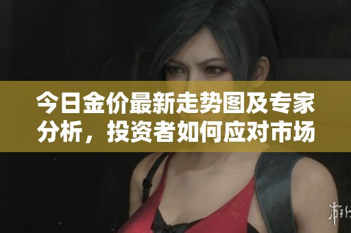 今日金价最新走势图及专家分析，投资者如何应对市场变化