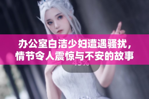 办公室白洁少妇遭遇骚扰，情节令人震惊与不安的故事展开