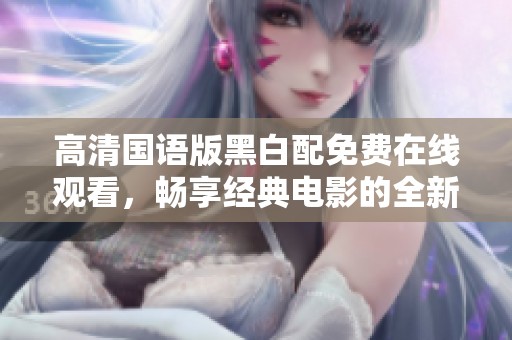 高清国语版黑白配免费在线观看，畅享经典电影的全新体验