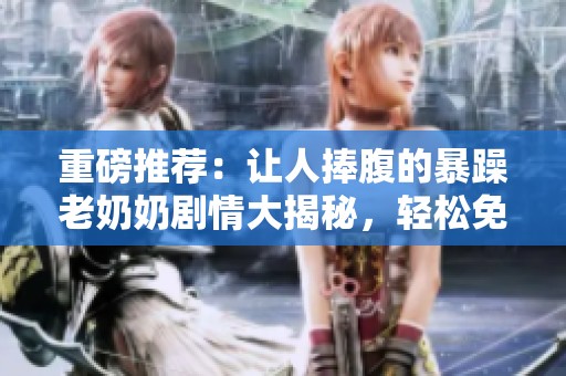 重磅推荐：让人捧腹的暴躁老奶奶剧情大揭秘，轻松免费观看！