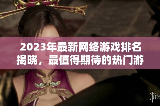 2023年最新网络游戏排名揭晓，最值得期待的热门游戏推荐！