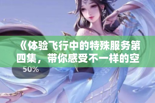 《体验飞行中的特殊服务第四集，带你感受不一样的空中旅程》