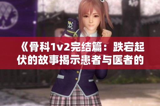 《骨科1v2完结篇：跌宕起伏的故事揭示患者与医者的情感交织》