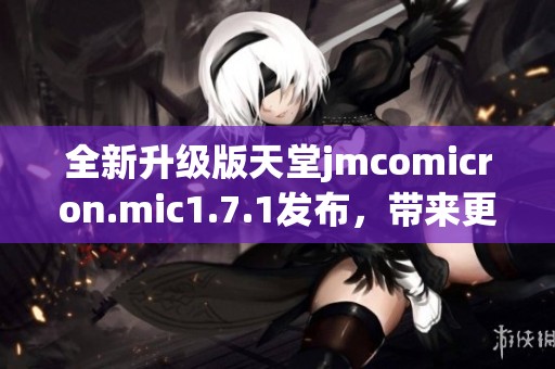 全新升级版天堂jmcomicron.mic1.7.1发布，带来更多功能与优化体验
