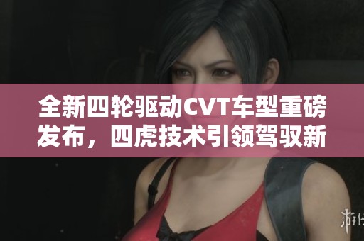 全新四轮驱动CVT车型重磅发布，四虎技术引领驾驭新潮流