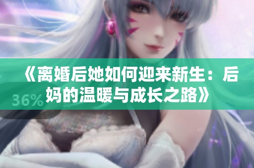 《离婚后她如何迎来新生：后妈的温暖与成长之路》