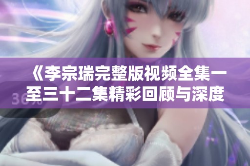 《李宗瑞完整版视频全集一至三十二集精彩回顾与深度解析》