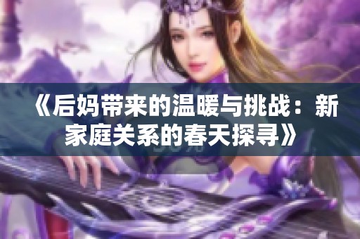《后妈带来的温暖与挑战：新家庭关系的春天探寻》