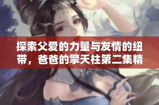 探索父爱的力量与友情的纽带，爸爸的擎天柱第二集精彩回归