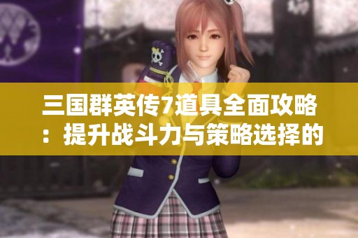 三国群英传7道具全面攻略：提升战斗力与策略选择的秘籍分析