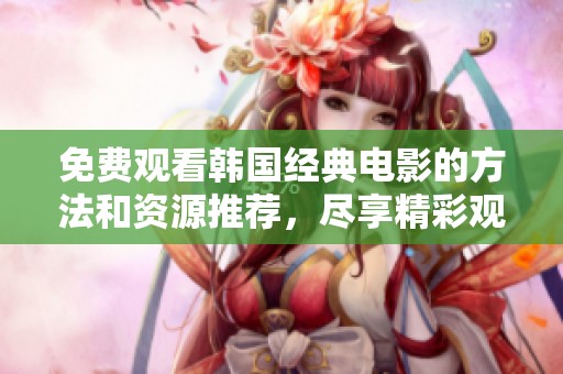 免费观看韩国经典电影的方法和资源推荐，尽享精彩观影体验