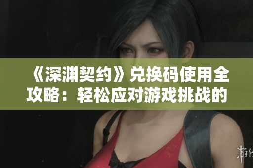《深渊契约》兑换码使用全攻略：轻松应对游戏挑战的最佳策略