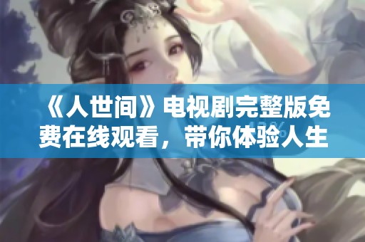 《人世间》电视剧完整版免费在线观看，带你体验人生百态与真情故事