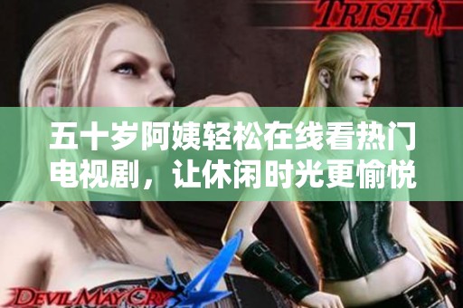 五十岁阿姨轻松在线看热门电视剧，让休闲时光更愉悦