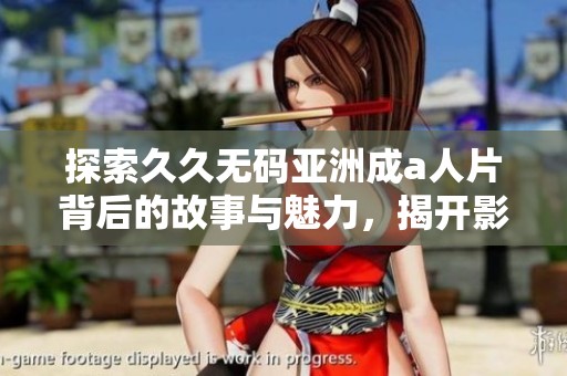 探索久久无码亚洲成a人片背后的故事与魅力，揭开影视行业的神秘面纱