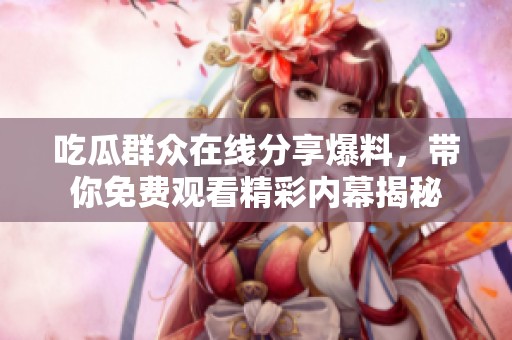 吃瓜群众在线分享爆料，带你免费观看精彩内幕揭秘
