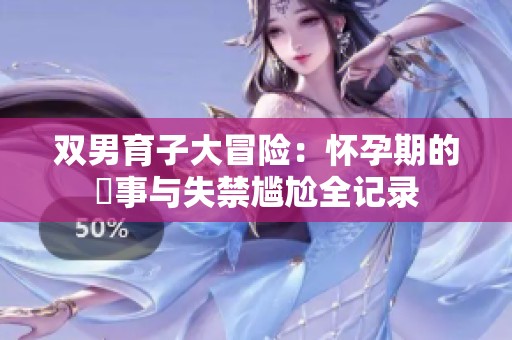 双男育子大冒险：怀孕期的囧事与失禁尴尬全记录