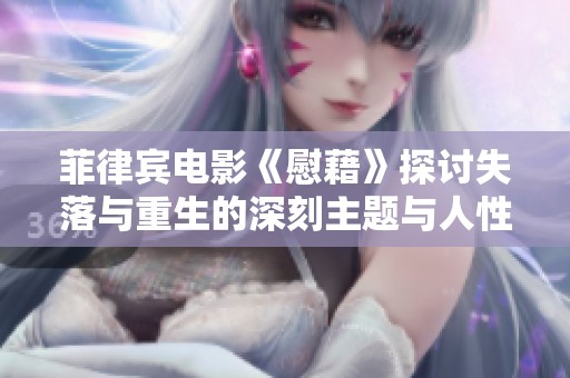 菲律宾电影《慰藉》探讨失落与重生的深刻主题与人性光辉